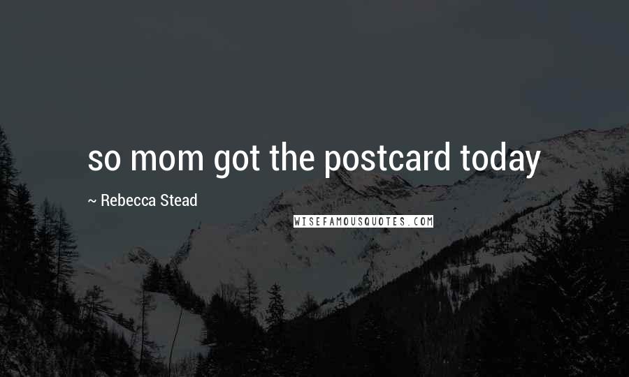 Rebecca Stead Quotes: so mom got the postcard today