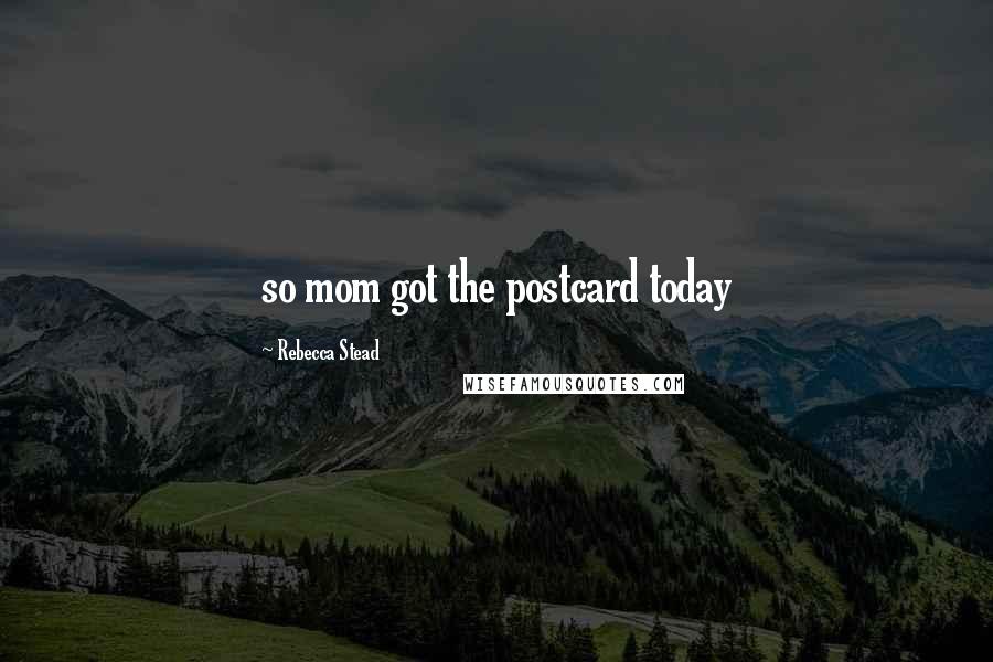 Rebecca Stead Quotes: so mom got the postcard today