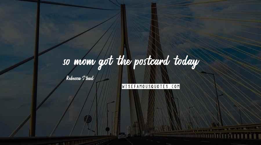 Rebecca Stead Quotes: so mom got the postcard today