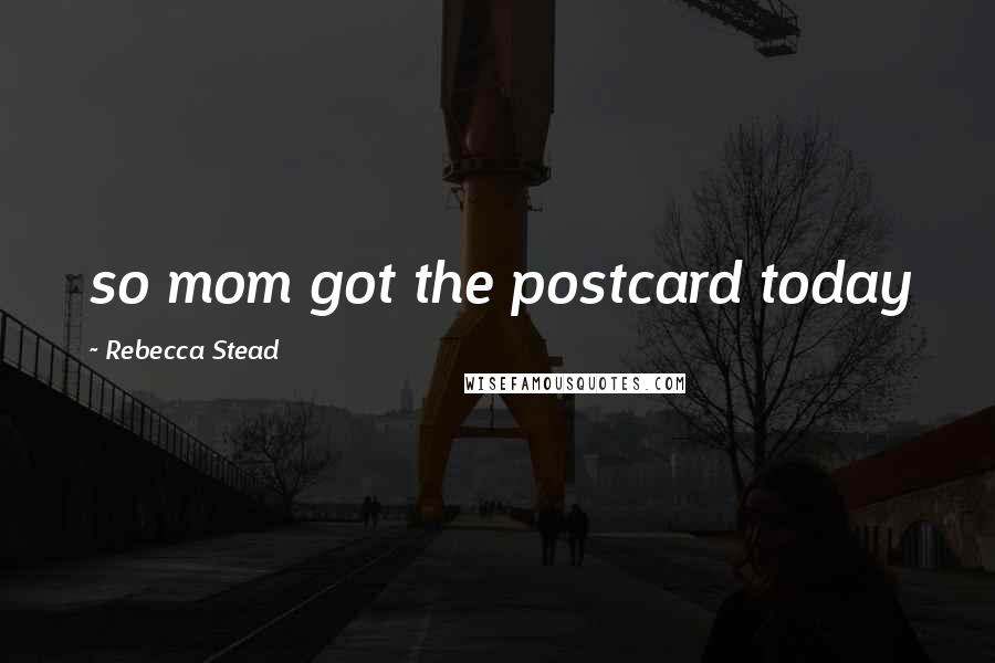 Rebecca Stead Quotes: so mom got the postcard today
