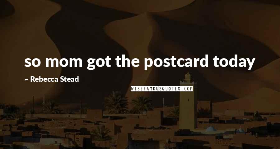 Rebecca Stead Quotes: so mom got the postcard today