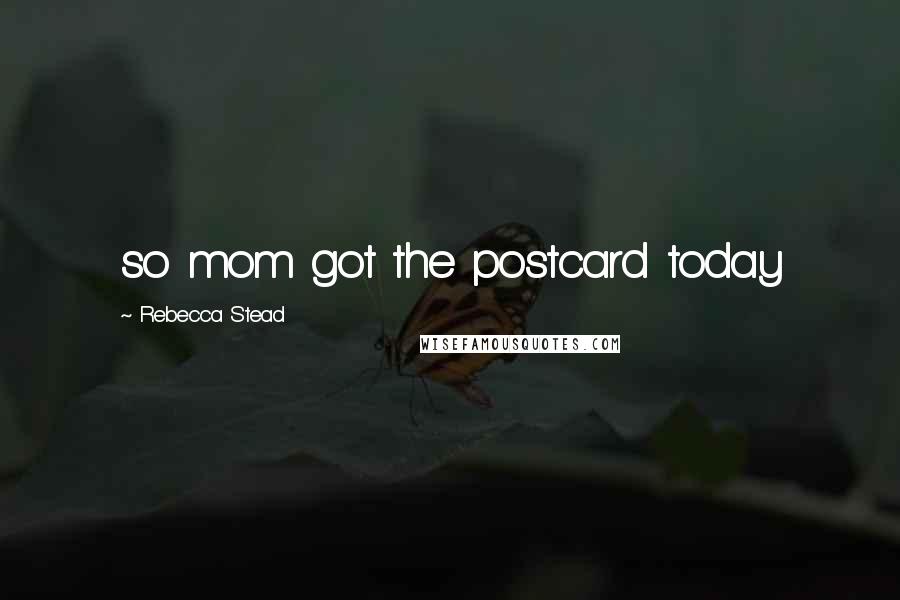 Rebecca Stead Quotes: so mom got the postcard today