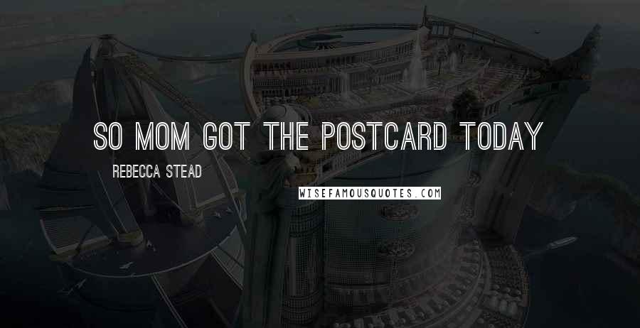 Rebecca Stead Quotes: so mom got the postcard today
