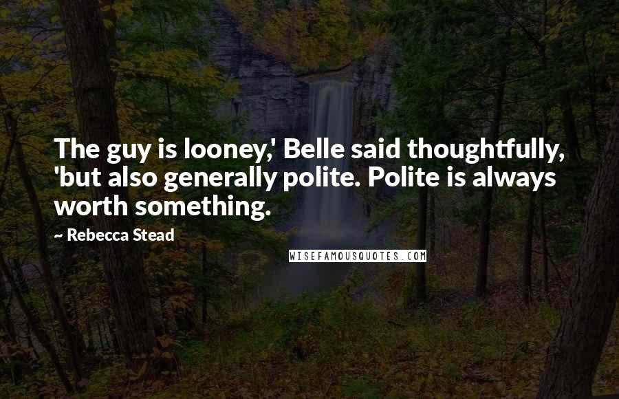 Rebecca Stead Quotes: The guy is looney,' Belle said thoughtfully, 'but also generally polite. Polite is always worth something.