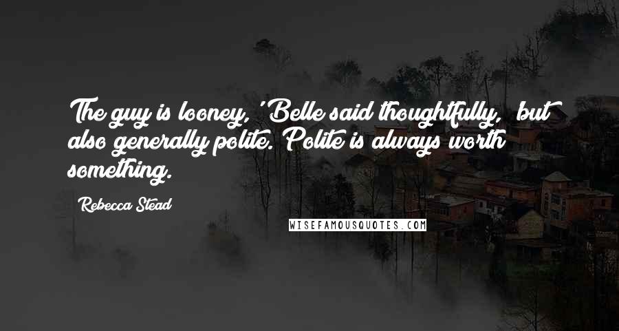 Rebecca Stead Quotes: The guy is looney,' Belle said thoughtfully, 'but also generally polite. Polite is always worth something.