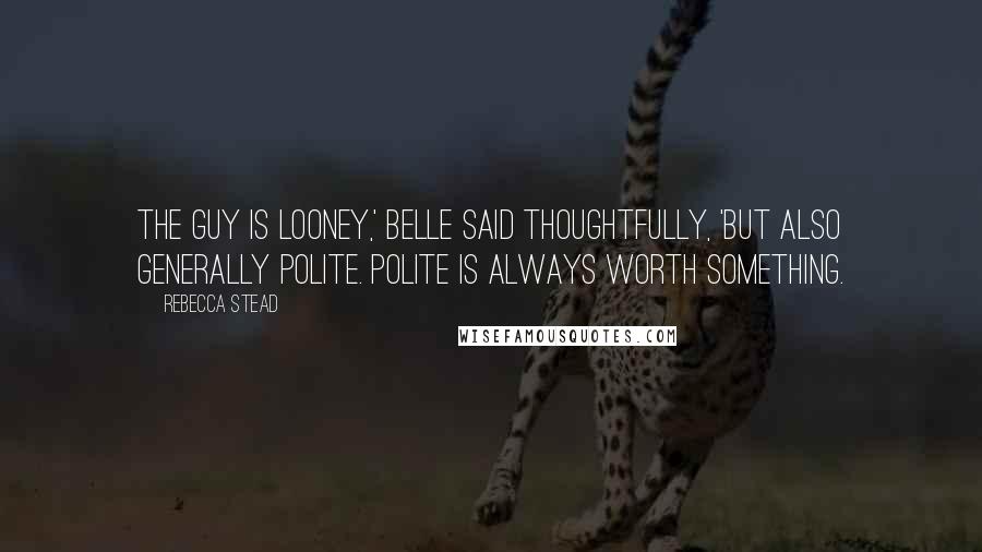 Rebecca Stead Quotes: The guy is looney,' Belle said thoughtfully, 'but also generally polite. Polite is always worth something.