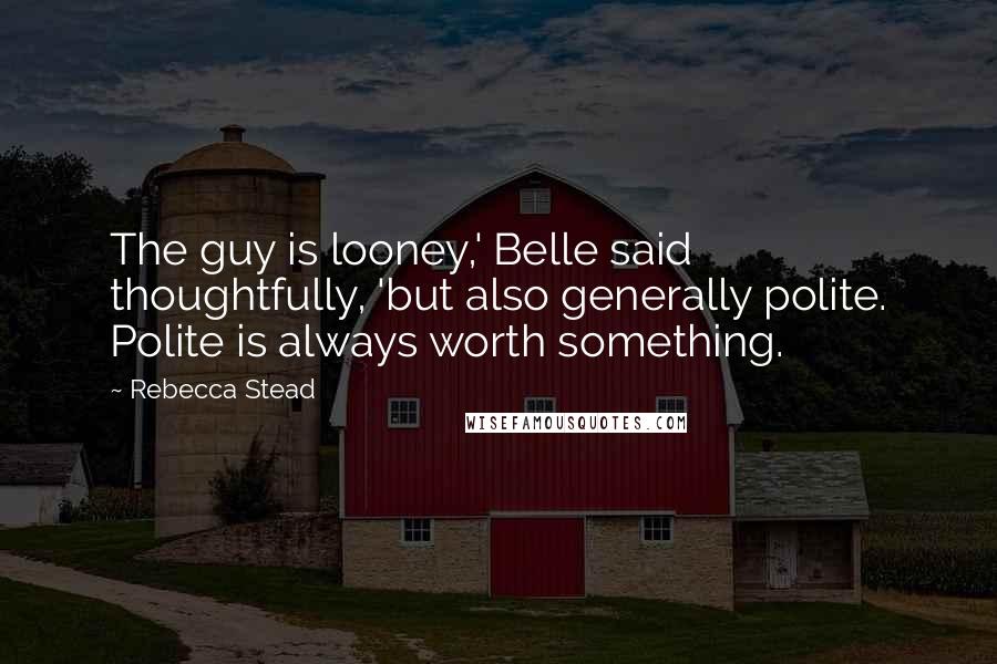 Rebecca Stead Quotes: The guy is looney,' Belle said thoughtfully, 'but also generally polite. Polite is always worth something.