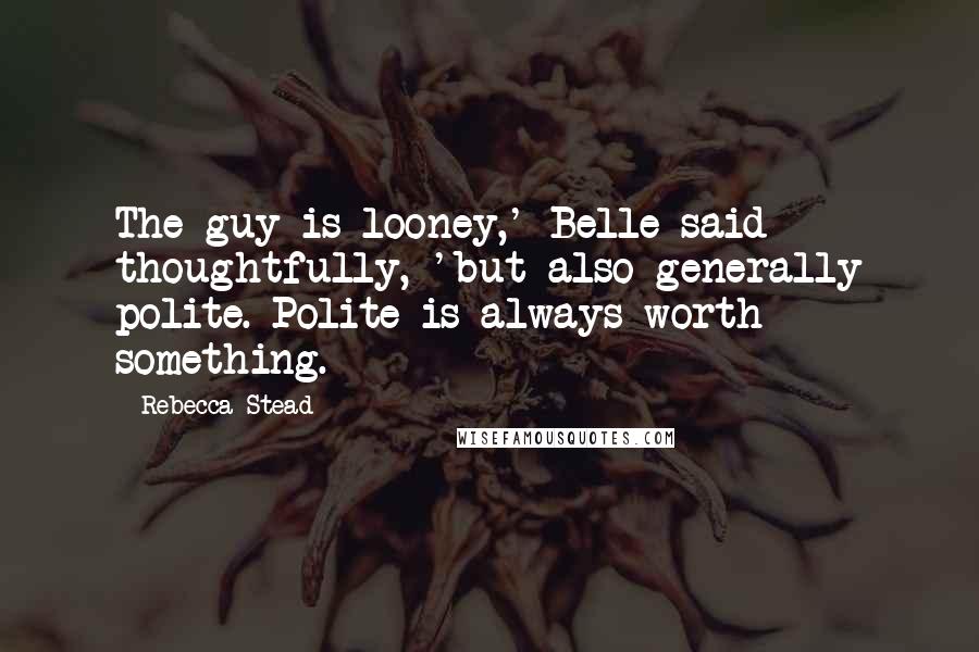 Rebecca Stead Quotes: The guy is looney,' Belle said thoughtfully, 'but also generally polite. Polite is always worth something.