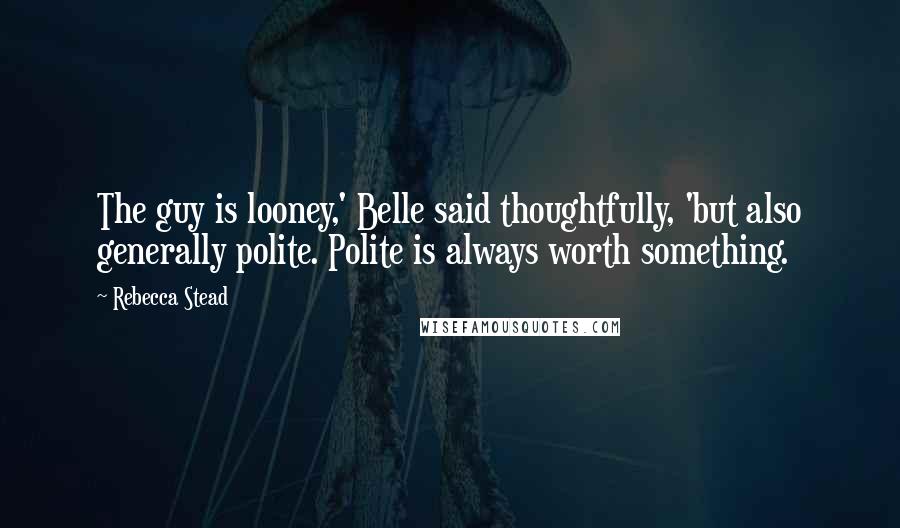Rebecca Stead Quotes: The guy is looney,' Belle said thoughtfully, 'but also generally polite. Polite is always worth something.
