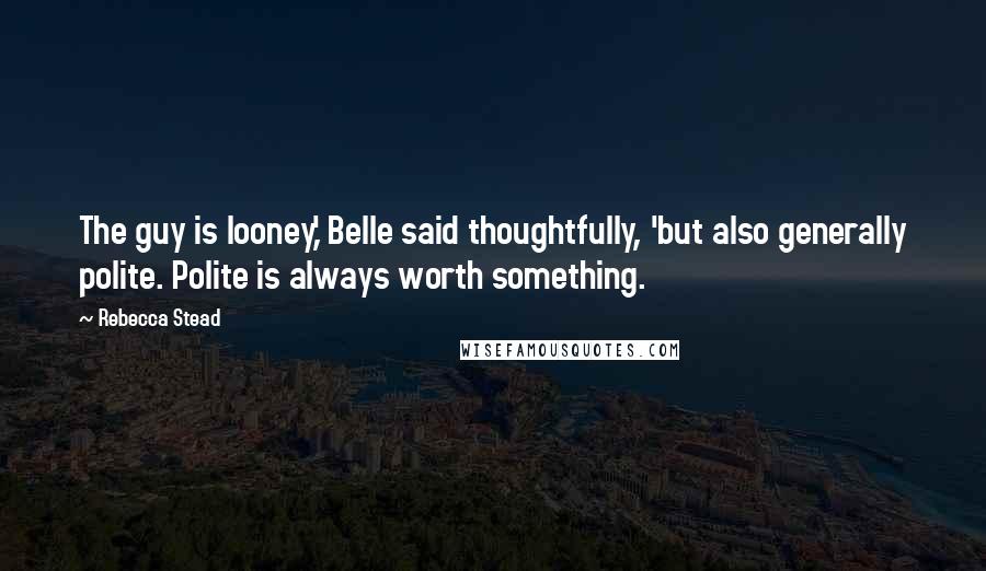 Rebecca Stead Quotes: The guy is looney,' Belle said thoughtfully, 'but also generally polite. Polite is always worth something.
