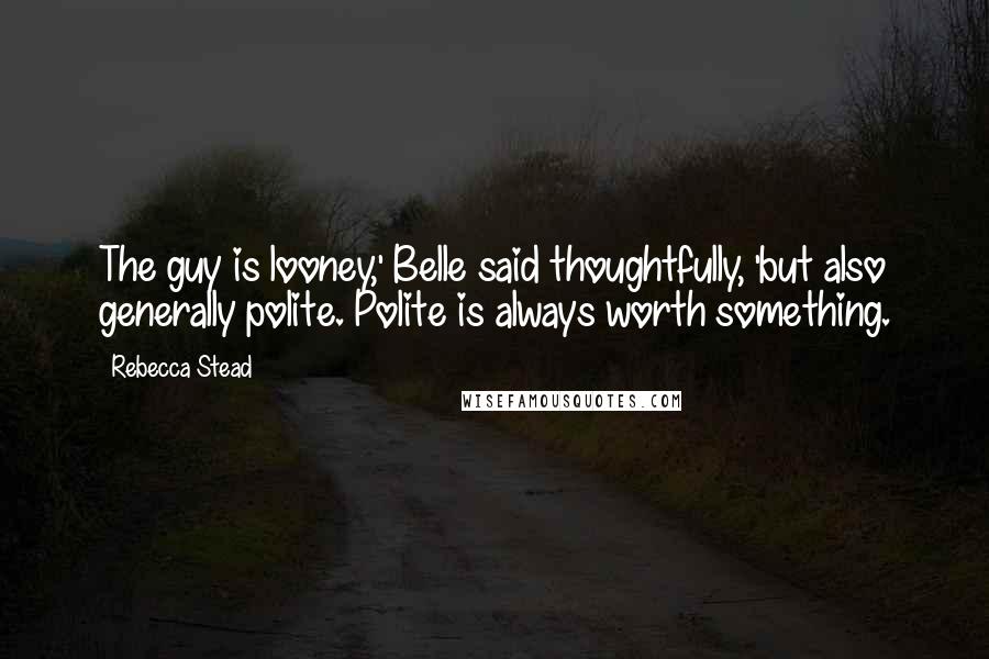 Rebecca Stead Quotes: The guy is looney,' Belle said thoughtfully, 'but also generally polite. Polite is always worth something.