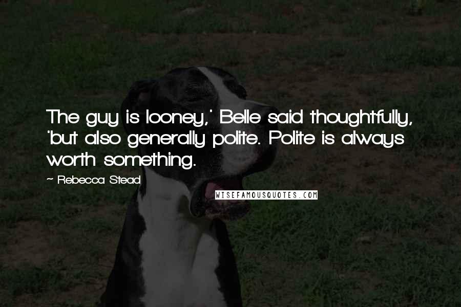 Rebecca Stead Quotes: The guy is looney,' Belle said thoughtfully, 'but also generally polite. Polite is always worth something.