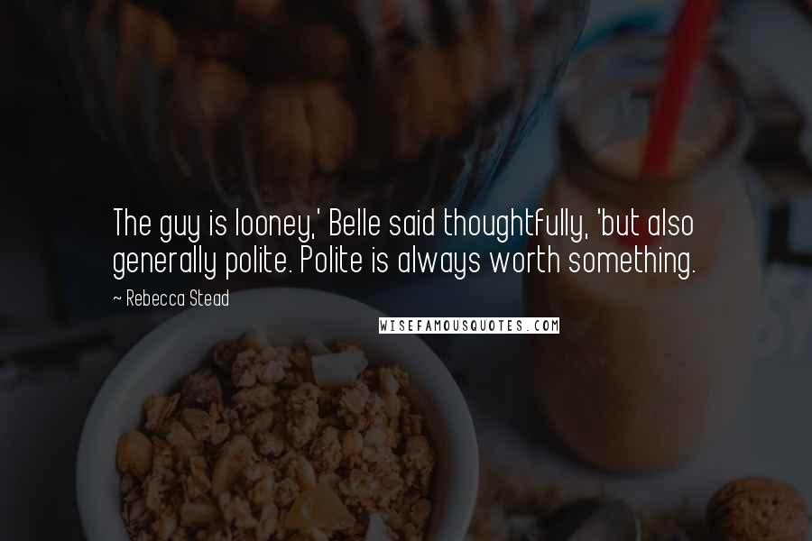 Rebecca Stead Quotes: The guy is looney,' Belle said thoughtfully, 'but also generally polite. Polite is always worth something.