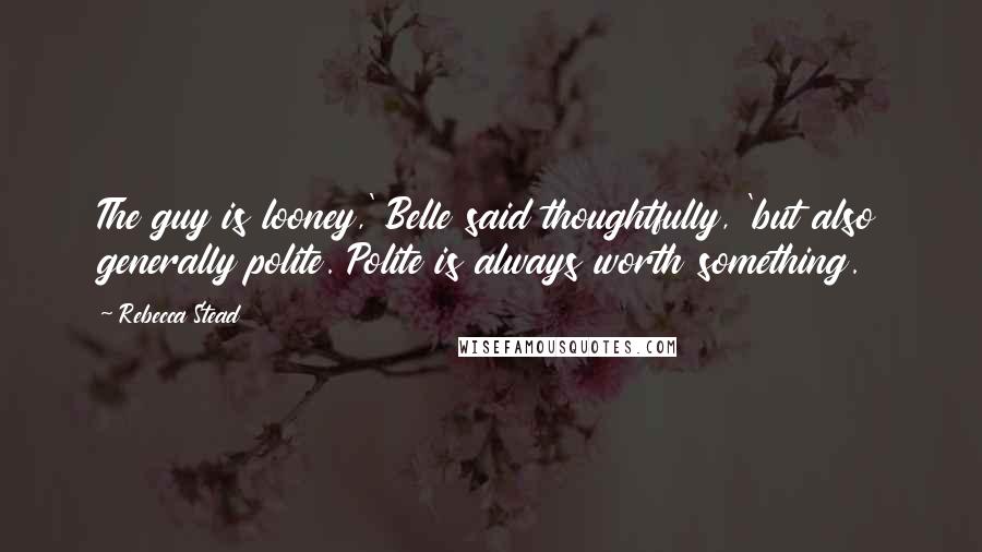 Rebecca Stead Quotes: The guy is looney,' Belle said thoughtfully, 'but also generally polite. Polite is always worth something.