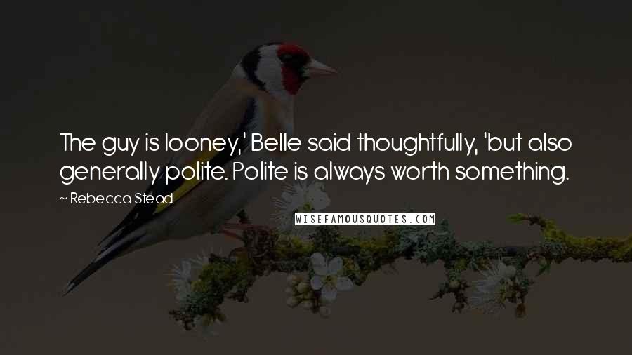 Rebecca Stead Quotes: The guy is looney,' Belle said thoughtfully, 'but also generally polite. Polite is always worth something.