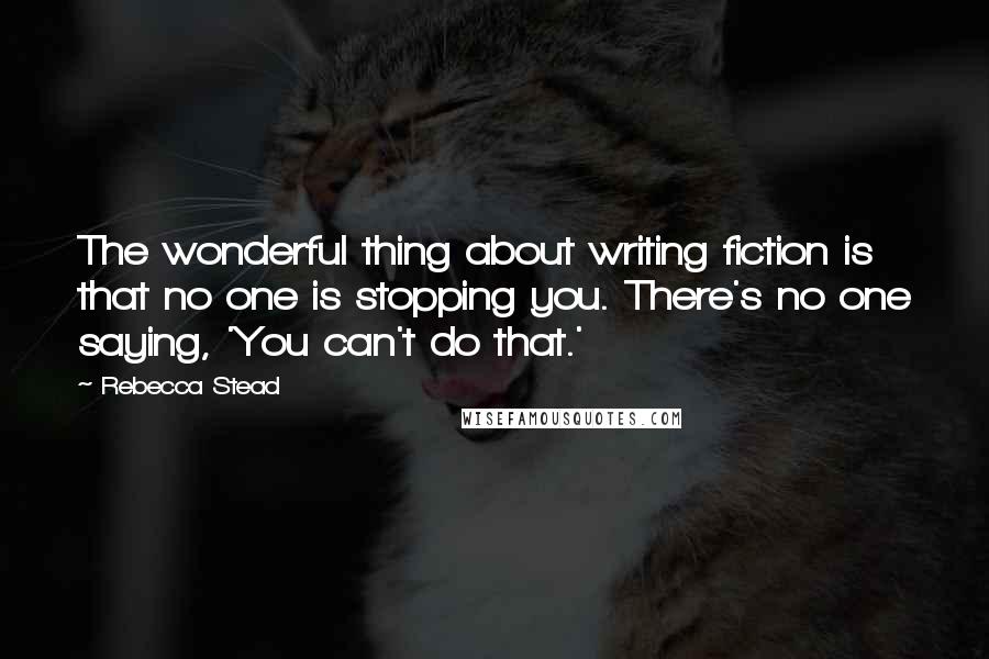 Rebecca Stead Quotes: The wonderful thing about writing fiction is that no one is stopping you. There's no one saying, 'You can't do that.'