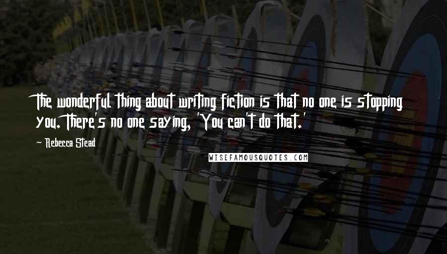 Rebecca Stead Quotes: The wonderful thing about writing fiction is that no one is stopping you. There's no one saying, 'You can't do that.'