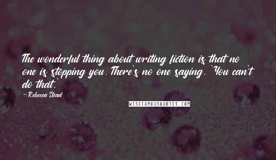 Rebecca Stead Quotes: The wonderful thing about writing fiction is that no one is stopping you. There's no one saying, 'You can't do that.'