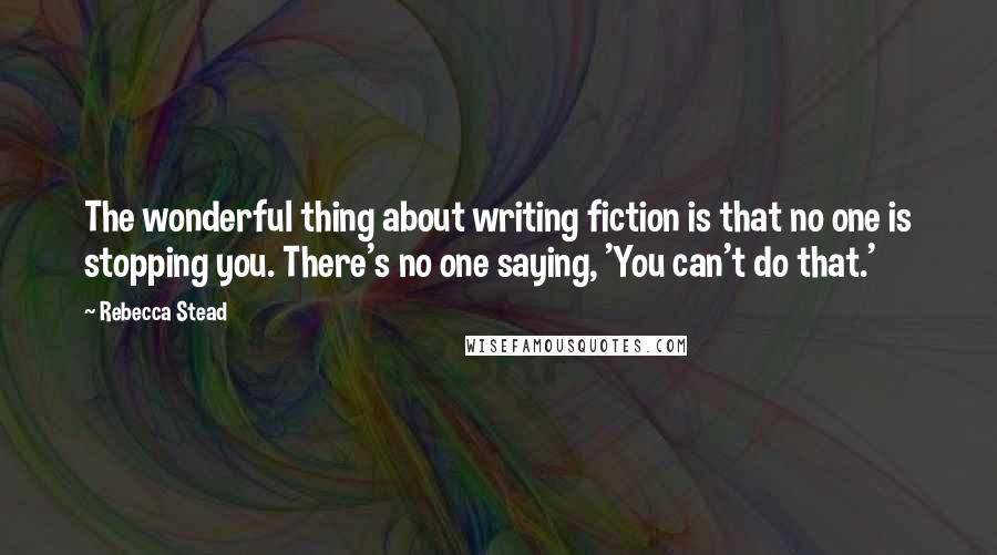 Rebecca Stead Quotes: The wonderful thing about writing fiction is that no one is stopping you. There's no one saying, 'You can't do that.'