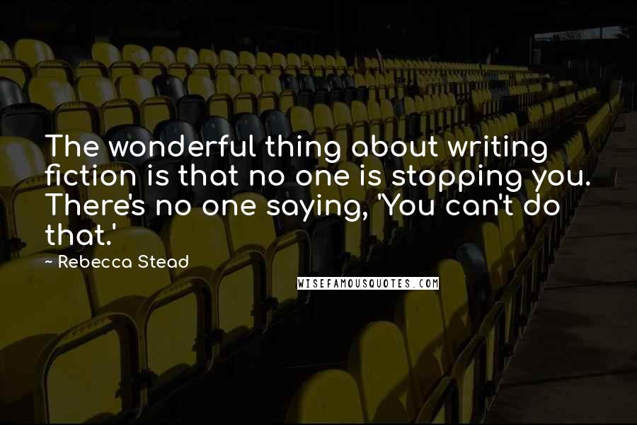 Rebecca Stead Quotes: The wonderful thing about writing fiction is that no one is stopping you. There's no one saying, 'You can't do that.'