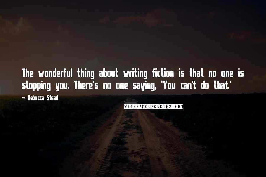 Rebecca Stead Quotes: The wonderful thing about writing fiction is that no one is stopping you. There's no one saying, 'You can't do that.'