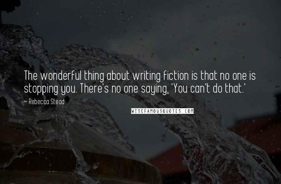 Rebecca Stead Quotes: The wonderful thing about writing fiction is that no one is stopping you. There's no one saying, 'You can't do that.'