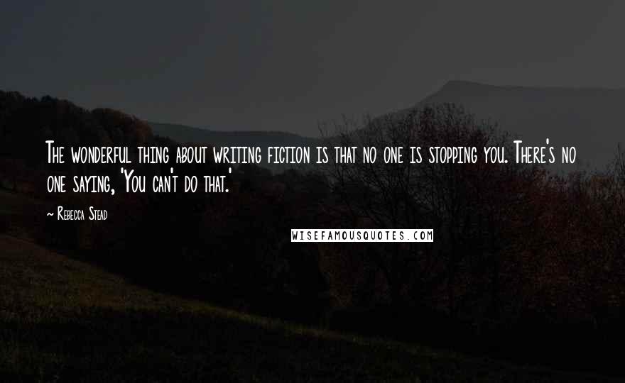 Rebecca Stead Quotes: The wonderful thing about writing fiction is that no one is stopping you. There's no one saying, 'You can't do that.'
