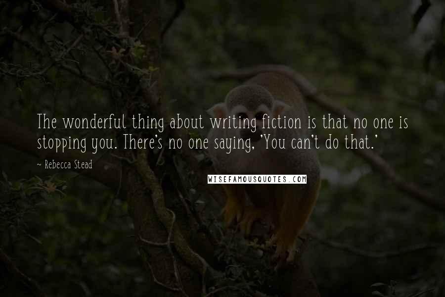 Rebecca Stead Quotes: The wonderful thing about writing fiction is that no one is stopping you. There's no one saying, 'You can't do that.'