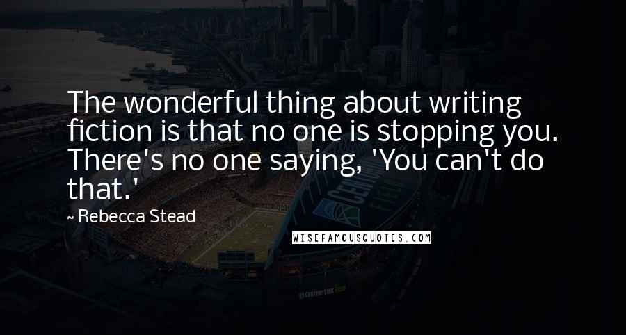 Rebecca Stead Quotes: The wonderful thing about writing fiction is that no one is stopping you. There's no one saying, 'You can't do that.'