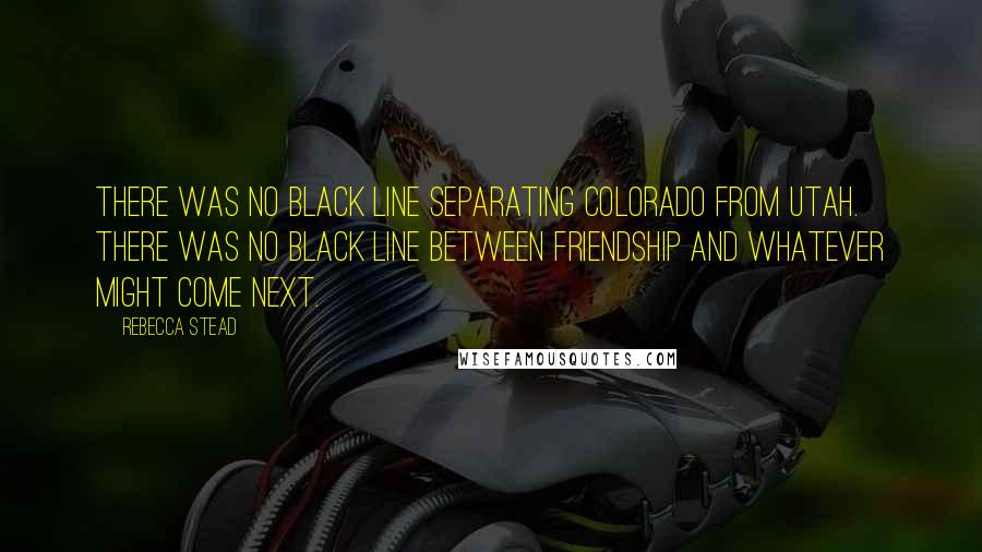 Rebecca Stead Quotes: There was no black line separating Colorado from Utah. There was no black line between friendship and whatever might come next.