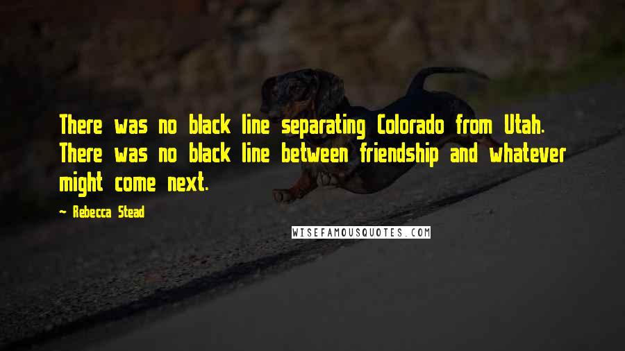 Rebecca Stead Quotes: There was no black line separating Colorado from Utah. There was no black line between friendship and whatever might come next.