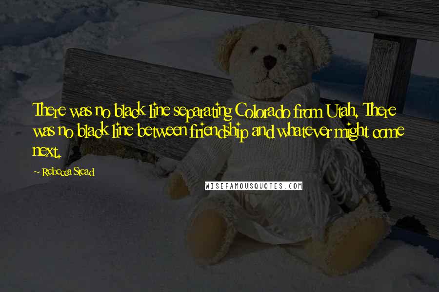 Rebecca Stead Quotes: There was no black line separating Colorado from Utah. There was no black line between friendship and whatever might come next.