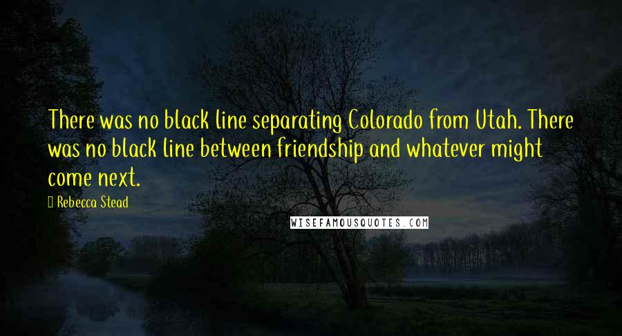 Rebecca Stead Quotes: There was no black line separating Colorado from Utah. There was no black line between friendship and whatever might come next.