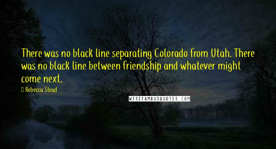 Rebecca Stead Quotes: There was no black line separating Colorado from Utah. There was no black line between friendship and whatever might come next.