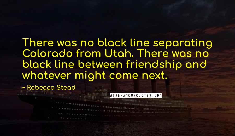 Rebecca Stead Quotes: There was no black line separating Colorado from Utah. There was no black line between friendship and whatever might come next.