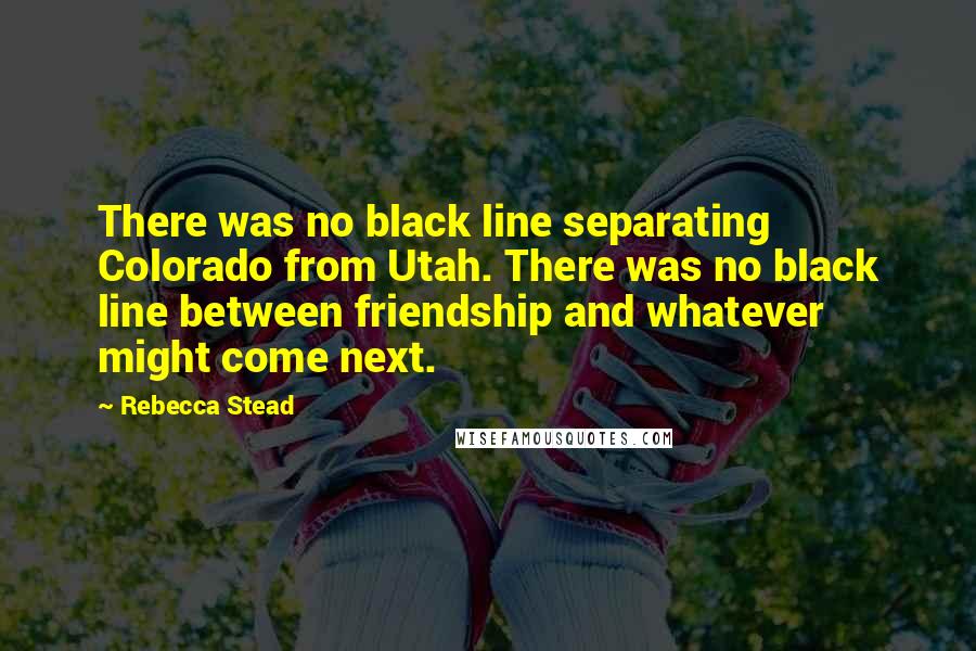 Rebecca Stead Quotes: There was no black line separating Colorado from Utah. There was no black line between friendship and whatever might come next.