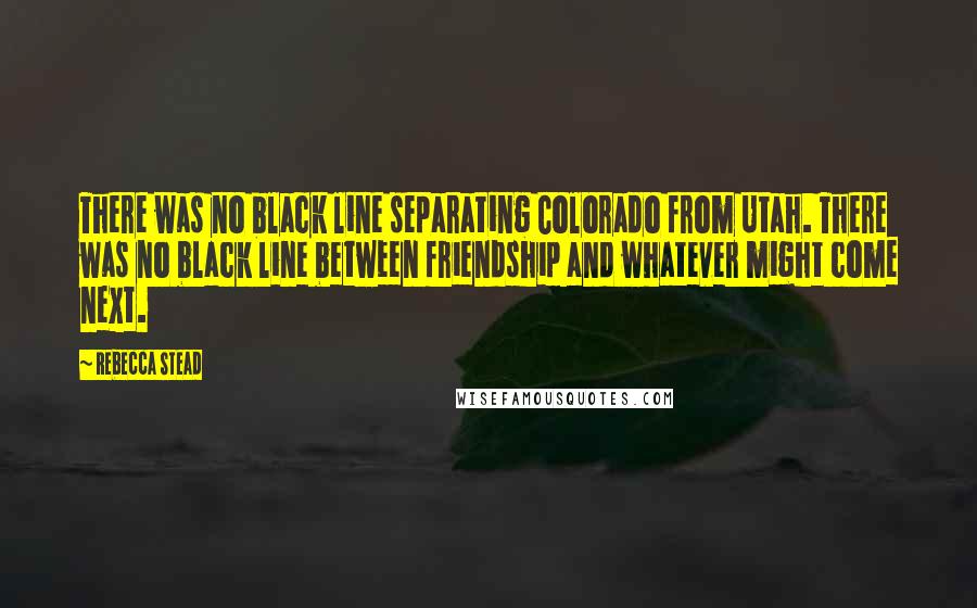 Rebecca Stead Quotes: There was no black line separating Colorado from Utah. There was no black line between friendship and whatever might come next.