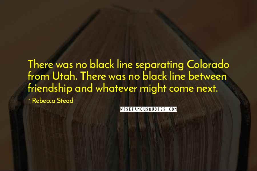 Rebecca Stead Quotes: There was no black line separating Colorado from Utah. There was no black line between friendship and whatever might come next.