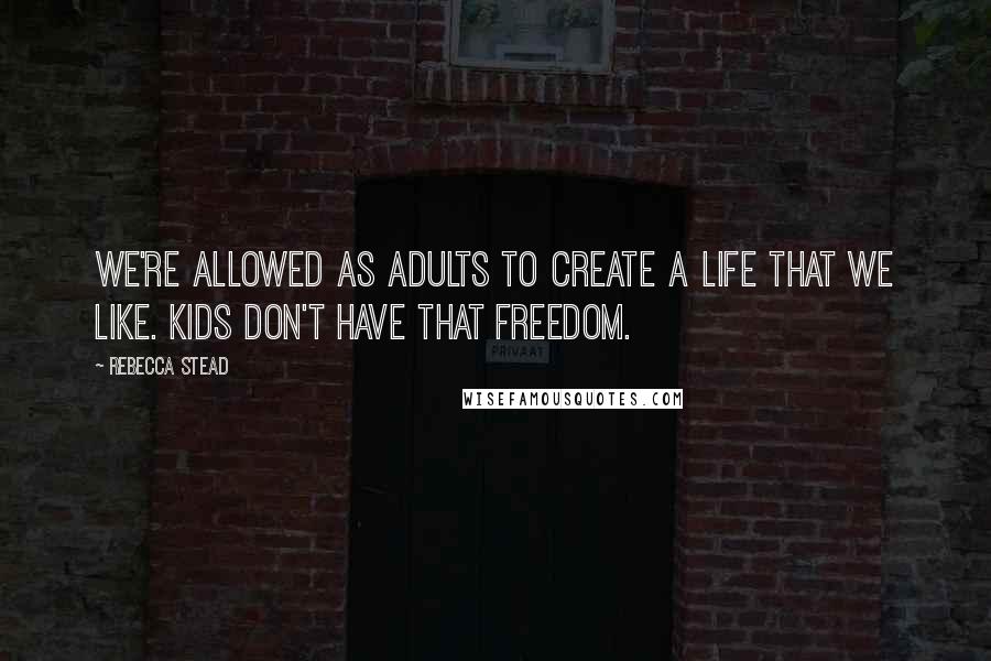 Rebecca Stead Quotes: We're allowed as adults to create a life that we like. Kids don't have that freedom.