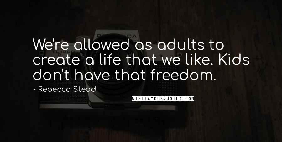 Rebecca Stead Quotes: We're allowed as adults to create a life that we like. Kids don't have that freedom.
