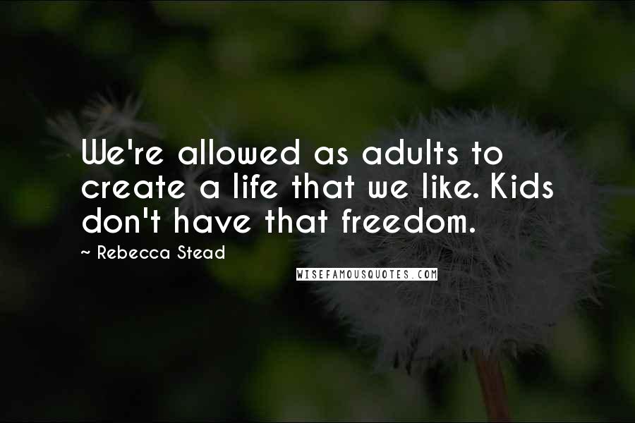 Rebecca Stead Quotes: We're allowed as adults to create a life that we like. Kids don't have that freedom.