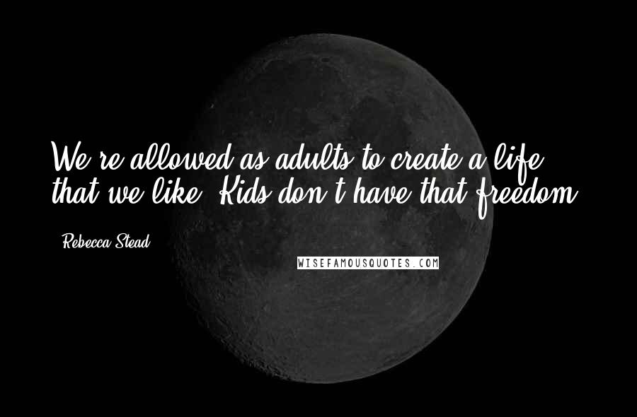 Rebecca Stead Quotes: We're allowed as adults to create a life that we like. Kids don't have that freedom.