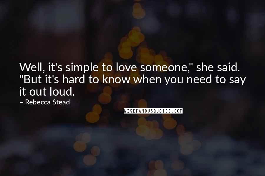 Rebecca Stead Quotes: Well, it's simple to love someone," she said. "But it's hard to know when you need to say it out loud.