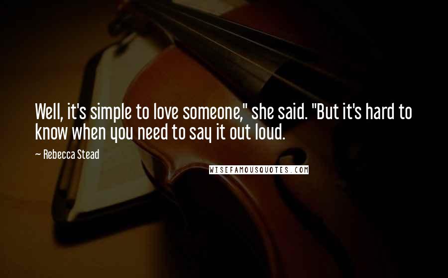 Rebecca Stead Quotes: Well, it's simple to love someone," she said. "But it's hard to know when you need to say it out loud.