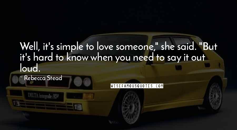 Rebecca Stead Quotes: Well, it's simple to love someone," she said. "But it's hard to know when you need to say it out loud.