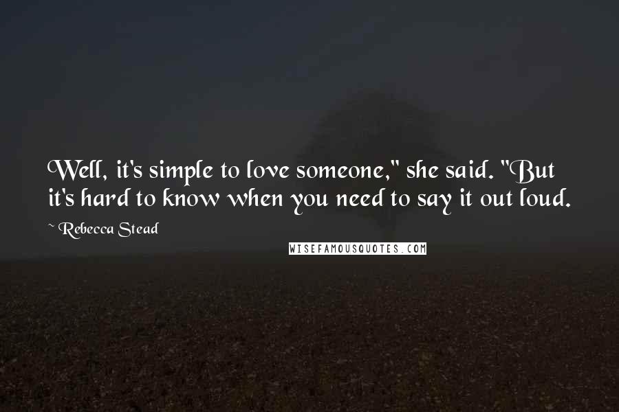 Rebecca Stead Quotes: Well, it's simple to love someone," she said. "But it's hard to know when you need to say it out loud.