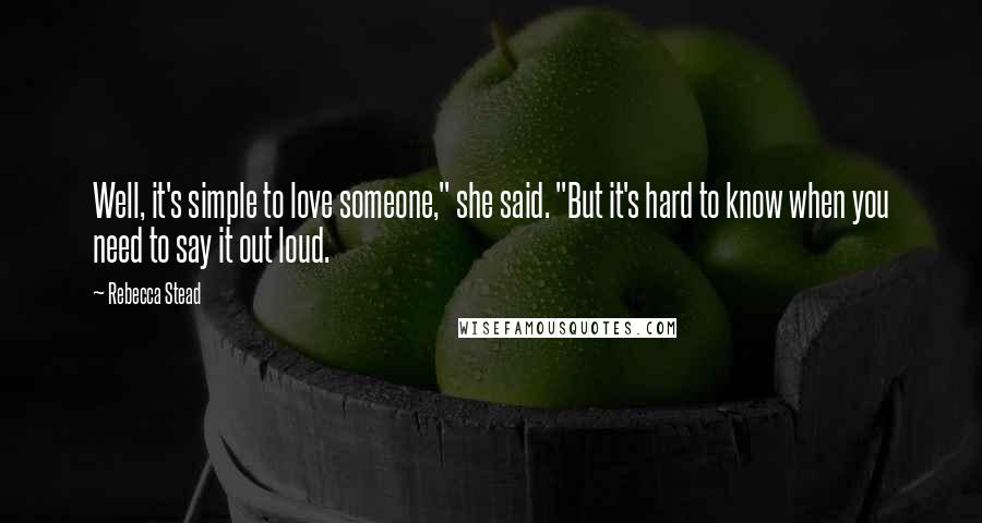 Rebecca Stead Quotes: Well, it's simple to love someone," she said. "But it's hard to know when you need to say it out loud.