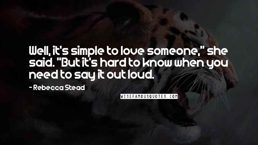 Rebecca Stead Quotes: Well, it's simple to love someone," she said. "But it's hard to know when you need to say it out loud.