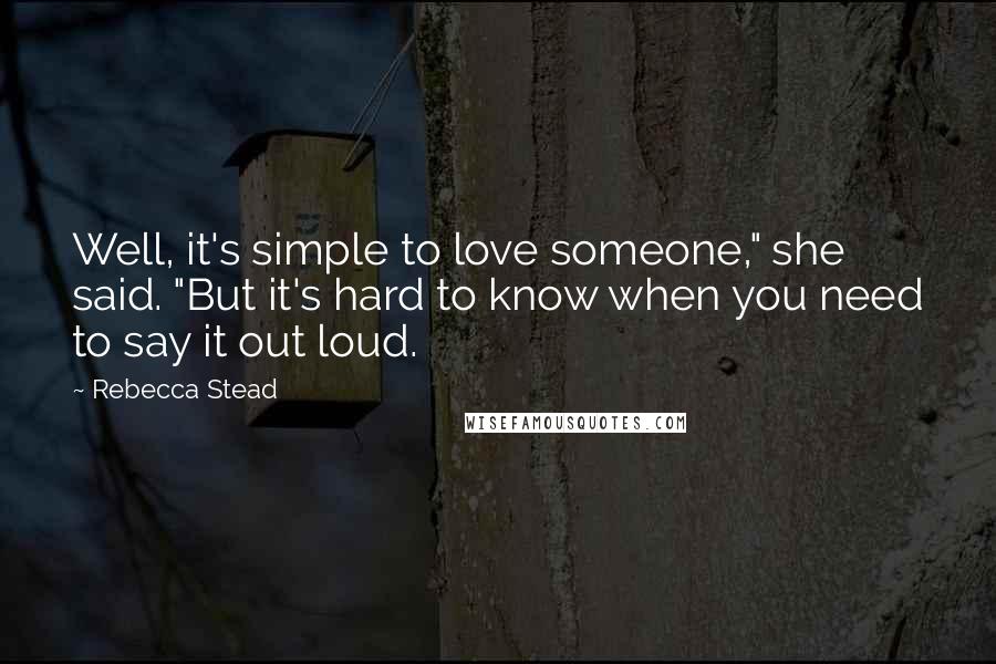Rebecca Stead Quotes: Well, it's simple to love someone," she said. "But it's hard to know when you need to say it out loud.