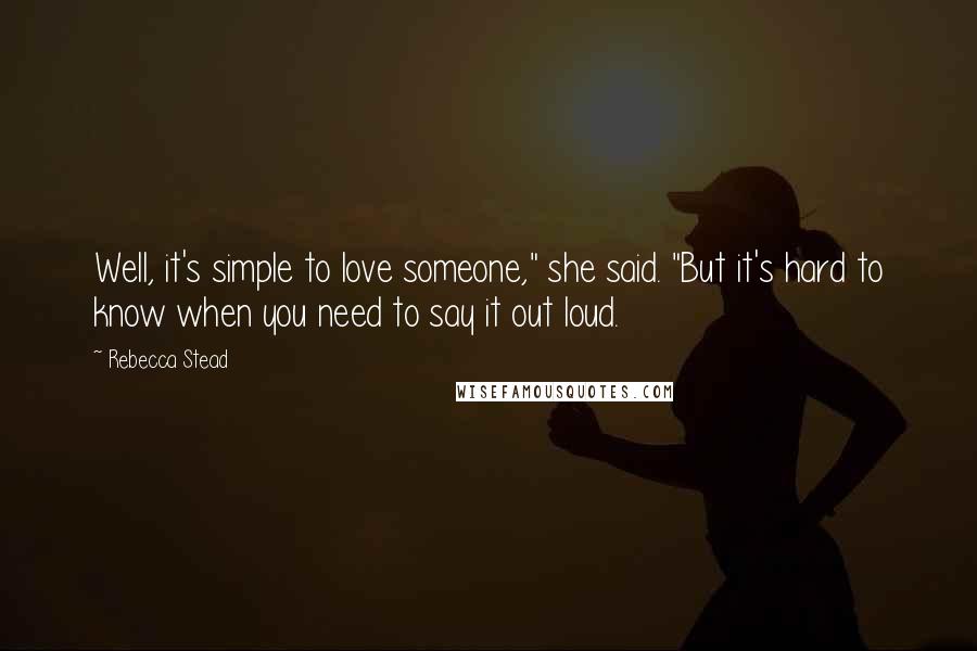 Rebecca Stead Quotes: Well, it's simple to love someone," she said. "But it's hard to know when you need to say it out loud.